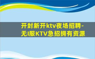 开封新开ktv夜场招聘-无I服KTV急招拥有资源
