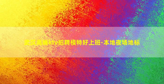 武汉高端ktv招聘模特好上班-本地夜场地标